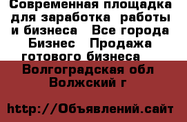 Современная площадка для заработка, работы и бизнеса - Все города Бизнес » Продажа готового бизнеса   . Волгоградская обл.,Волжский г.